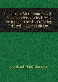 Registrum Metellanum, I. (to Suggest Works Which May Be Judged Worthy Of Being Printed.) (Latin Edition)