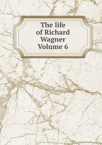 The life of Richard Wagner Volume 6