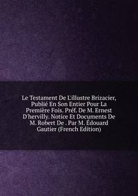 Le Testament De L'illustre Brizacier, Publi? En Son Entier Pour La Premi?re Fois. Pr?f. De M. Ernest D'hervilly. Notice Et Documents De M. Robert De . Par M. ?douard Gautier (French Edition)