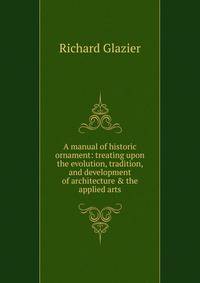 A manual of historic ornament: treating upon the evolution, tradition, and development of architecture &amp; the applied arts