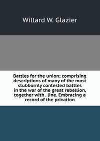 Battles for the union; comprising descriptions of many of the most stubbornly contested battles in the war of the great rebellion, together with . line. Embracing a record of the privation