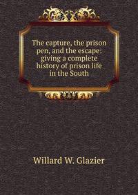 The capture, the prison pen, and the escape: giving a complete history of prison life in the South