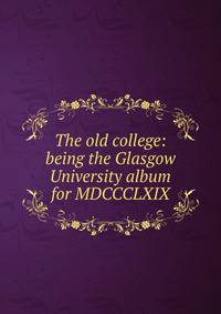 The old college: being the Glasgow University album for MDCCCLXIX
