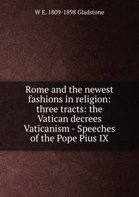 Rome and the newest fashions in religion: three tracts: the Vatican decrees Vaticanism - Speeches of the Pope Pius IX