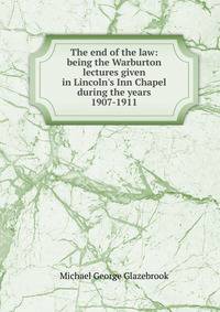 The end of the law: being the Warburton lectures given in Lincoln's Inn Chapel during the years 1907-1911