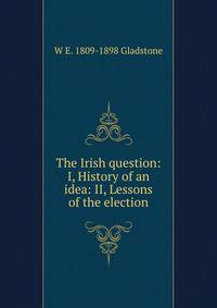 The Irish question: I, History of an idea: II, Lessons of the election