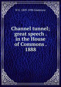 Channel tunnel; great speech . in the House of Commons . 1888