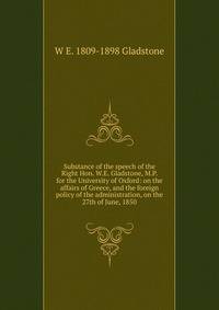 Substance of the speech of the Right Hon. W.E. Gladstone, M.P. for the University of Oxford: on the affairs of Greece, and the foreign policy of the administration, on the 27th of June, 1850