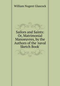Sailors and Saints: Or, Matrimonial Manoeuvres, by the Authors of the 'naval Sketch Book'.