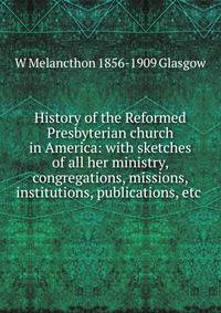 History of the Reformed Presbyterian church in America: with sketches of all her ministry, congregations, missions, institutions, publications, etc .