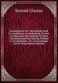 Geschiedenis Der Christelijke Kerk En Godsdienst in Nederland, Na Het Vestigen Der Hervorming Tot Den Troonsafstand Van Koning Willem I: Geschiedenis . Te 's Gravenhage Tot De Statt (Dutch Edition)