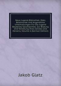 Neue Jugend-Bibliothek; Oder, Belehrende Und Angenehme Unterhaltungen Fur Die Jugend Beyderley Geschlechtes: Zur Bildung Und Veredlung Ihres Geistes Und Herzens, Volume 6 (German Edition)