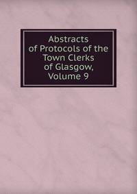 Abstracts of Protocols of the Town Clerks of Glasgow, Volume 9