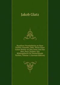 Rosaliens Vermachtniss an Ihrer Tochter Amanda; Oder, Worte Einer Guten Mutter an Den Geist Und Das Herz Ihrer Tochter: Ein Bildungsbuch Fur Deutschlands Tochter, Volume 1 (German Edition)