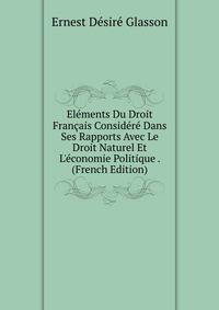 El?ments Du Droit Fran?ais Consid?r? Dans Ses Rapports Avec Le Droit Naturel Et L'?conomie Politique . (French Edition)