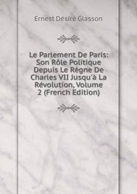 Le Parlement De Paris: Son R?le Politique Depuis Le R?gne De Charles VII Jusqu'? La R?volution, Volume 2 (French Edition)