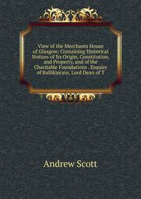 View of the Merchants House of Glasgow: Containing Historical Notices of Its Origin, Constitution, and Property, and of the Charitable Foundations . Esquire of Ballikinrain, Lord Dean of T
