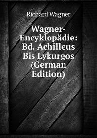 Wagner-Encyklopadie: Bd. Achilleus Bis Lykurgos (German Edition)