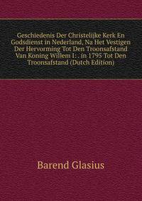 Geschiedenis Der Christelijke Kerk En Godsdienst in Nederland, Na Het Vestigen Der Hervorming Tot Den Troonsafstand Van Koning Willem I: . in 1795 Tot Den Troonsafstand (Dutch Edition)