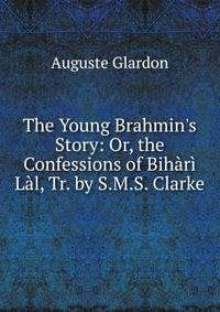 The Young Brahmin's Story: Or, the Confessions of Bih?r? L?l, Tr. by S.M.S. Clarke