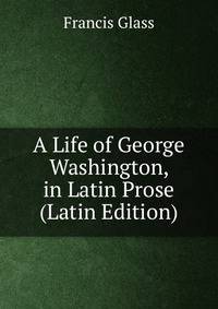 A Life of George Washington, in Latin Prose (Latin Edition)