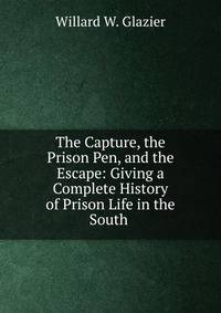 The Capture, the Prison Pen, and the Escape: Giving a Complete History of Prison Life in the South .