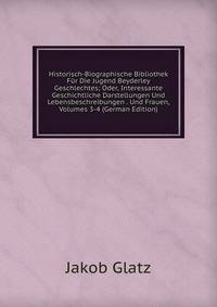 Historisch-Biographische Bibliothek Fur Die Jugend Beyderley Geschlechtes; Oder, Interessante Geschichtliche Darstellungen Und Lebensbeschreibungen . Und Frauen, Volumes 3-4 (German Edition)