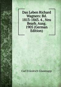 Das Leben Richard Wagners: Bd. 1813-1843. 4., Neu Bearb. Ausg. 1905 (German Edition)