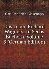 Das Leben Richard Wagners: In Sechs Buchern, Volume 3 (German Edition)