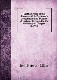 Scottish Prose of the Seventeenth &amp; Eighteenth Centuries: Being a Course of Lectures Delivered in the University of Glasgow in 1912