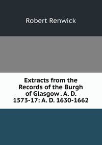 Extracts from the Records of the Burgh of Glasgow . A. D. 1573-17: A. D. 1630-1662