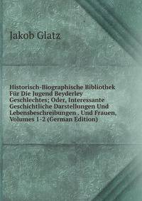 Historisch-Biographische Bibliothek Fur Die Jugend Beyderley Geschlechtes; Oder, Interessante Geschichtliche Darstellungen Und Lebensbeschreibungen . Und Frauen, Volumes 1-2 (German Edition)