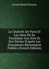 Le Ch?telet De Paris Et Les Abus De Sa Proc?dure Aux Xive Et Xve Si?cles D'apr?s Les Documents R?cemment Publi?s (French Edition)