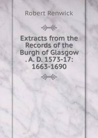 Extracts from the Records of the Burgh of Glasgow . A. D. 1573-17: 1663-1690
