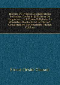 Histoire Du Droit Et Des Institutions Politiques, Civiles Et Judiciaires De L'angleterre: La R?forme Religieuse. La Monarchie Absolue Et La R?volution . Gouvernement Parlementaire (French Edition)