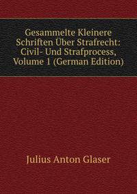 Gesammelte Kleinere Schriften Uber Strafrecht: Civil- Und Strafprocess, Volume 1 (German Edition)