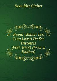 Raoul Glaber: Les Cinq Livres De Ses Histoires (900-1044) (French Edition)