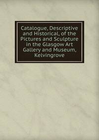 Catalogue, Descriptive and Historical, of the Pictures and Sculpture in the Glasgow Art Gallery and Museum, Kelvingrove
