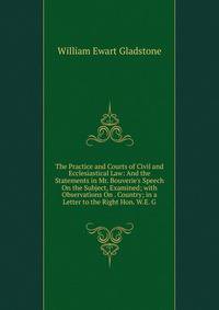 The Practice and Courts of Civil and Ecclesiastical Law: And the Statements in Mr. Bouverie's Speech On the Subject, Examined; with Observations On . Country; in a Letter to the Right Hon. W.E. G
