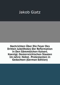 Nachrichten Uber Die Feyer Des Dritten Jubelfestes Der Reformation in Den Sammtlichen Kaiserl. Koenigl. Oesterreichischen Staaten Im Jahre: Nebst . Protestanten in Gedachten (German Edition)