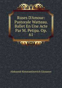 Ruses D'Amour: Pastorale Watteau. Ballet En Une Acte Par M. Petipa. Op. 61