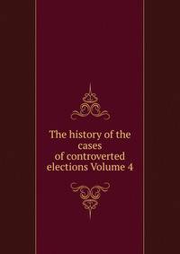 The history of the cases of controverted elections Volume 4