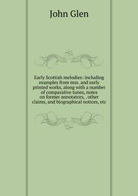 Early Scottish melodies: including examples from mss. and early printed works, along with a number of comparative tunes, notes on former annotators, . other claims, and biographical notices, etc