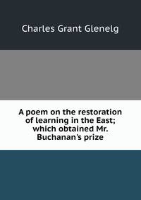 A poem on the restoration of learning in the East; which obtained Mr. Buchanan's prize