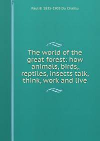 The world of the great forest: how animals, birds, reptiles, insects talk, think, work and live