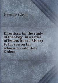 Directions for the study of theology: in a series of letters from a Bishop to his son on his admission into Holy Orders