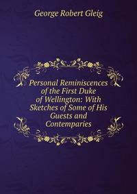 Personal Reminiscences of the First Duke of Wellington: With Sketches of Some of His Guests and Contemparies