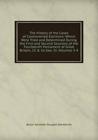 The History of the Cases of Controverted Elections: Which Were Tried and Determined During the First and Second Sessions of the Fourteenth Parliament of Great Britain, 15 &amp; 16 Geo. Iii, Volumes 3-4