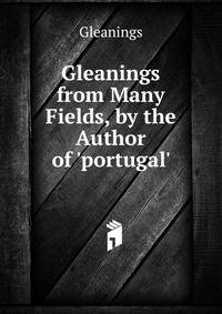 Gleanings from Many Fields, by the Author of 'portugal'.