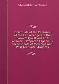 Essentials of the Diseases of the Ear: Arranged in the Form of Questions and Answers ; Prepared Especially for Students of Medicine and Post-Graduate Students